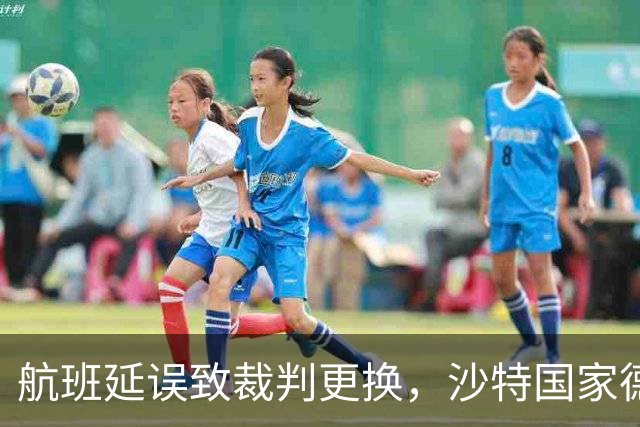 航班延误致裁判更换，沙特国家德比紧急调整